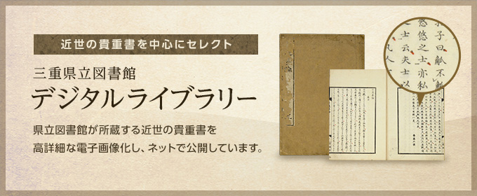 近世の貴重書を中心にセレクト 三重県立図書館 デジタルライブラリー　県立図書館が所蔵する近世の貴重書を高詳細な電子画像化し、ネットで公開しています。